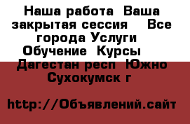 Наша работа- Ваша закрытая сессия! - Все города Услуги » Обучение. Курсы   . Дагестан респ.,Южно-Сухокумск г.